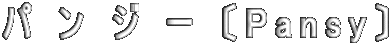 パ ン ジ ー 〔Pansy〕 