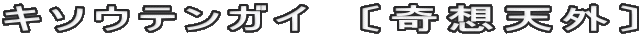 キソウテンガイ　〔奇想天外〕